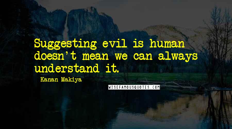 Kanan Makiya Quotes: Suggesting evil is human doesn't mean we can always understand it.