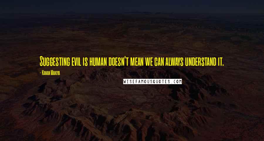 Kanan Makiya Quotes: Suggesting evil is human doesn't mean we can always understand it.