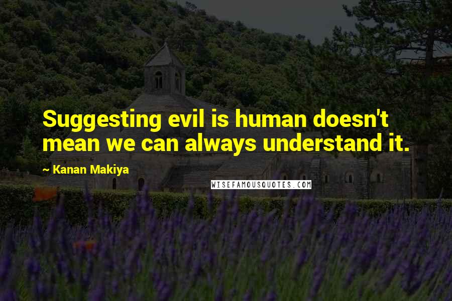 Kanan Makiya Quotes: Suggesting evil is human doesn't mean we can always understand it.