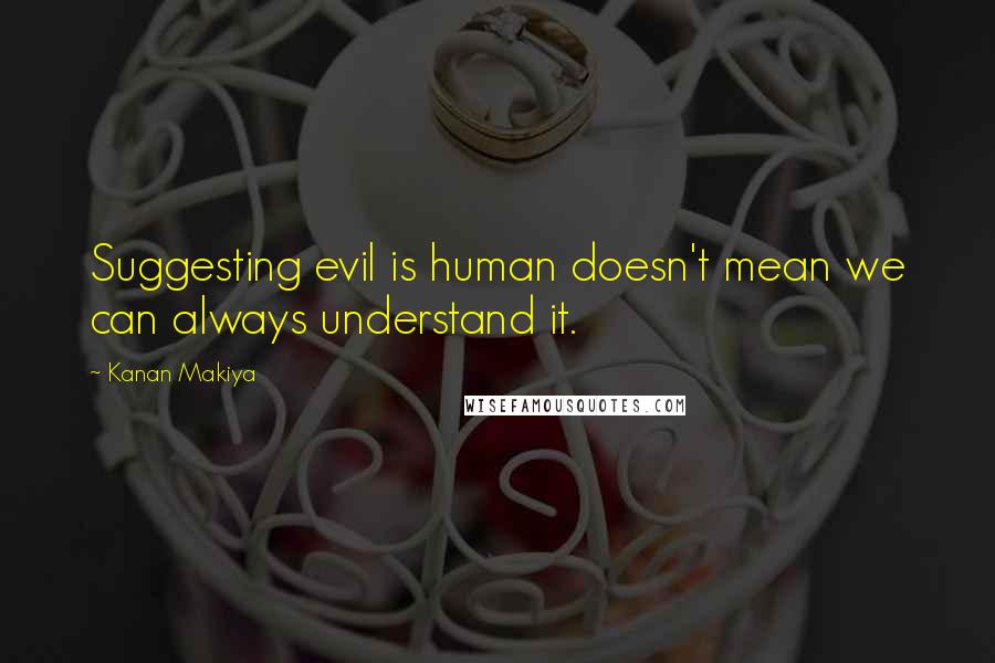 Kanan Makiya Quotes: Suggesting evil is human doesn't mean we can always understand it.