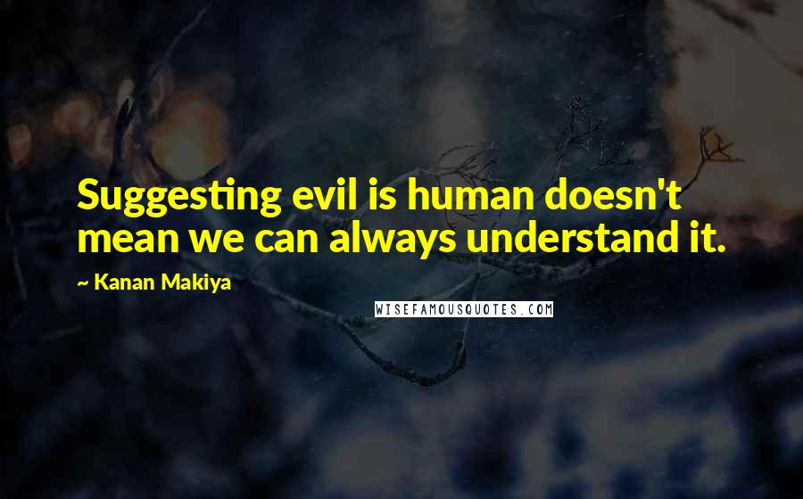 Kanan Makiya Quotes: Suggesting evil is human doesn't mean we can always understand it.