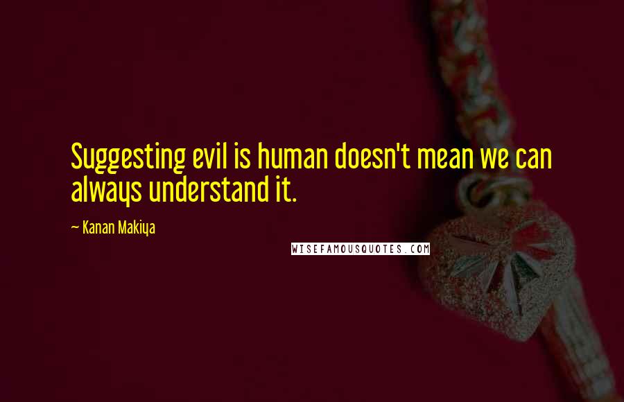 Kanan Makiya Quotes: Suggesting evil is human doesn't mean we can always understand it.