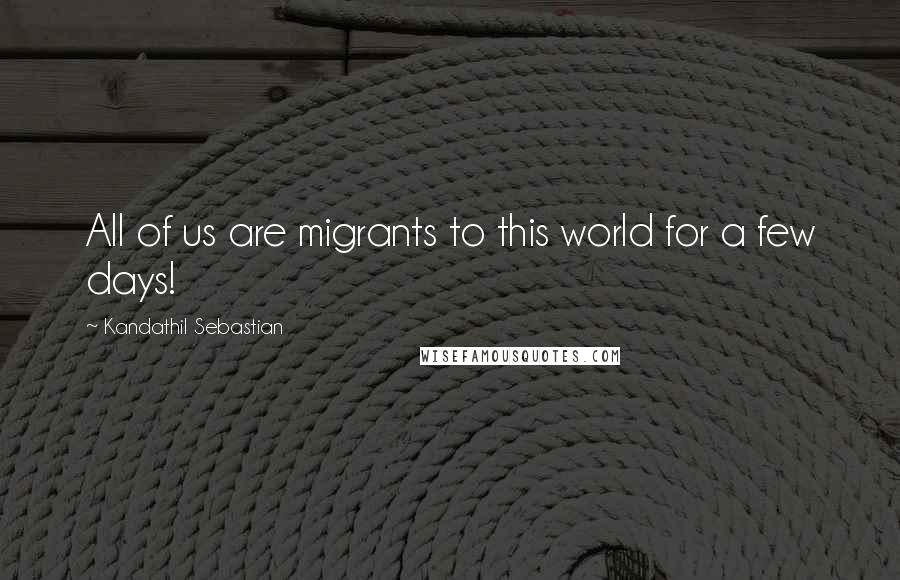 Kandathil Sebastian Quotes: All of us are migrants to this world for a few days!