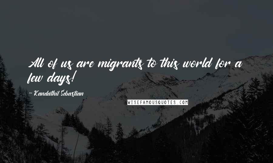 Kandathil Sebastian Quotes: All of us are migrants to this world for a few days!