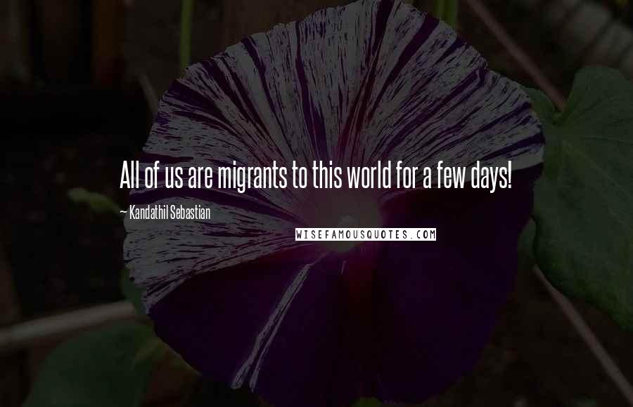 Kandathil Sebastian Quotes: All of us are migrants to this world for a few days!