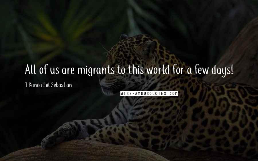 Kandathil Sebastian Quotes: All of us are migrants to this world for a few days!