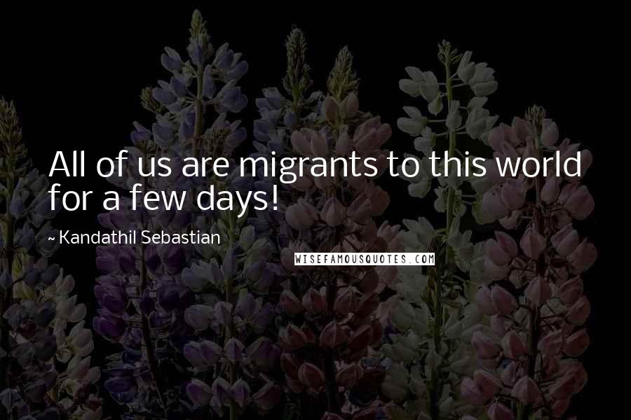 Kandathil Sebastian Quotes: All of us are migrants to this world for a few days!