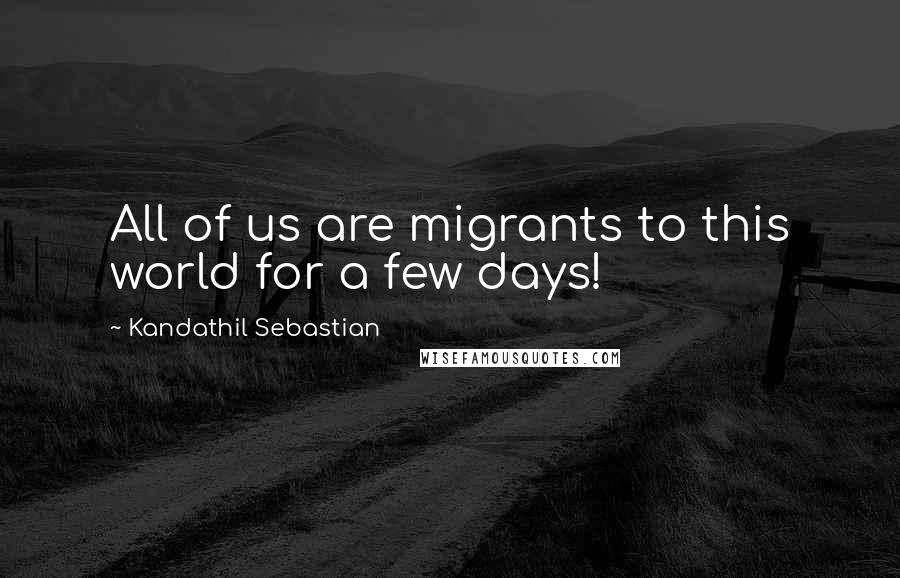 Kandathil Sebastian Quotes: All of us are migrants to this world for a few days!
