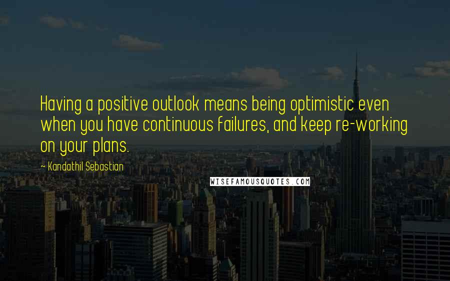 Kandathil Sebastian Quotes: Having a positive outlook means being optimistic even when you have continuous failures, and keep re-working on your plans.