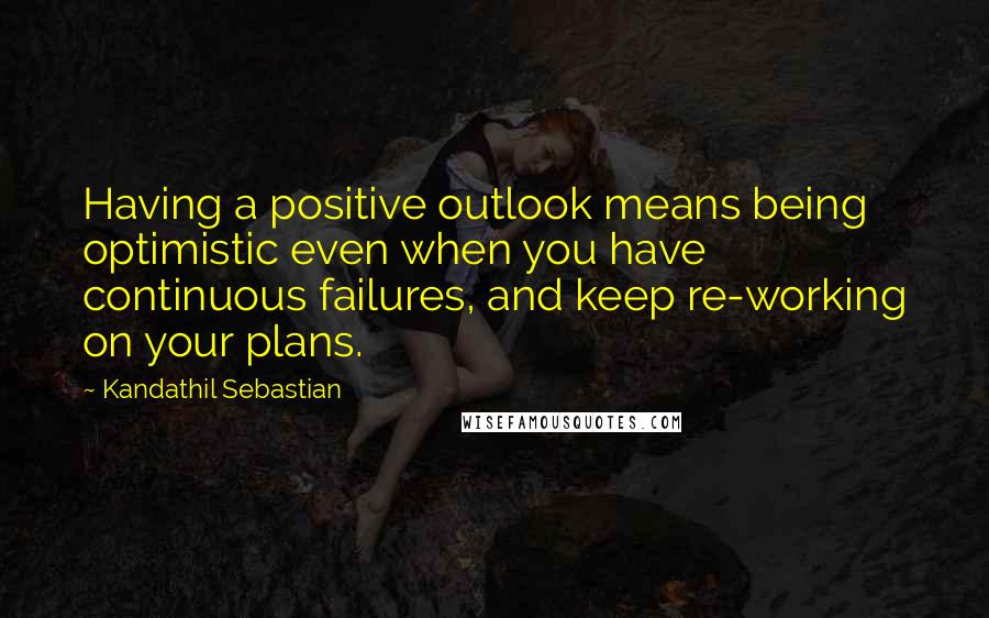 Kandathil Sebastian Quotes: Having a positive outlook means being optimistic even when you have continuous failures, and keep re-working on your plans.