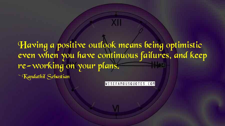 Kandathil Sebastian Quotes: Having a positive outlook means being optimistic even when you have continuous failures, and keep re-working on your plans.