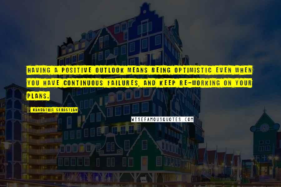 Kandathil Sebastian Quotes: Having a positive outlook means being optimistic even when you have continuous failures, and keep re-working on your plans.