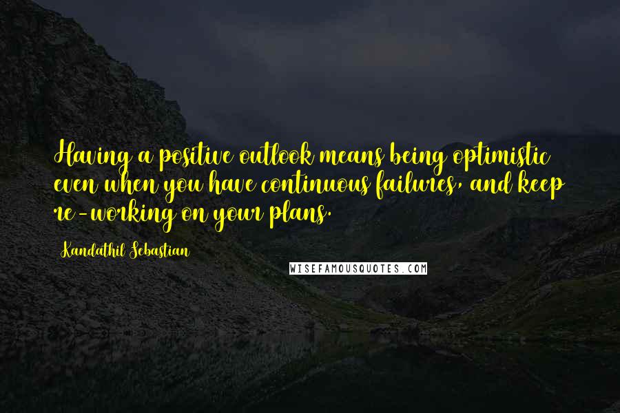 Kandathil Sebastian Quotes: Having a positive outlook means being optimistic even when you have continuous failures, and keep re-working on your plans.