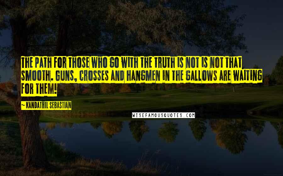 Kandathil Sebastian Quotes: The path for those who go with the truth is not is not that smooth. Guns, crosses and hangmen in the gallows are waiting for them!