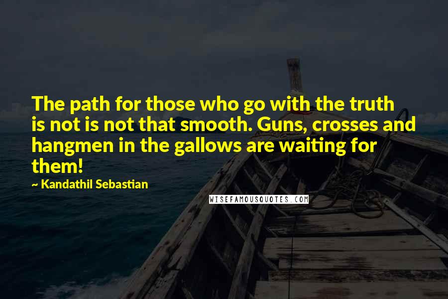 Kandathil Sebastian Quotes: The path for those who go with the truth is not is not that smooth. Guns, crosses and hangmen in the gallows are waiting for them!
