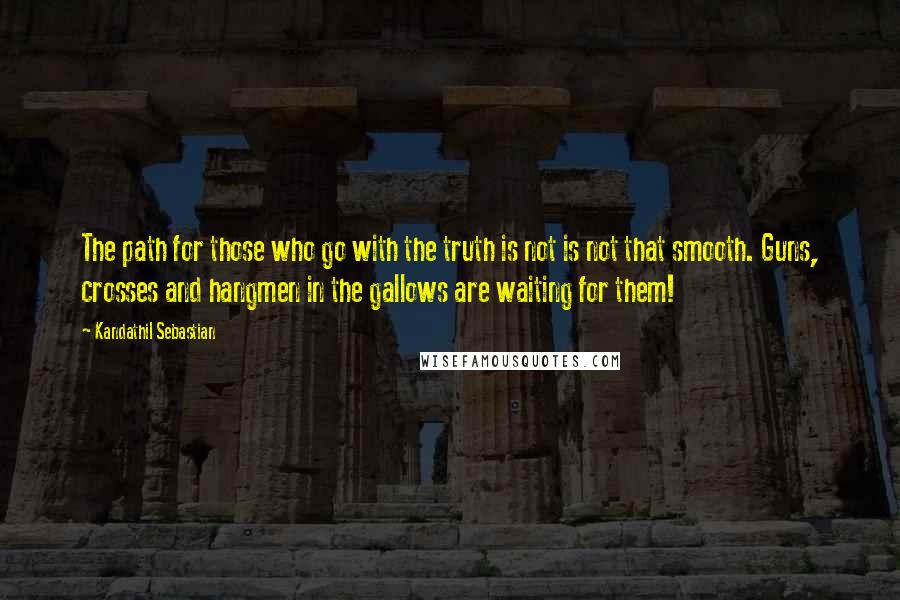Kandathil Sebastian Quotes: The path for those who go with the truth is not is not that smooth. Guns, crosses and hangmen in the gallows are waiting for them!