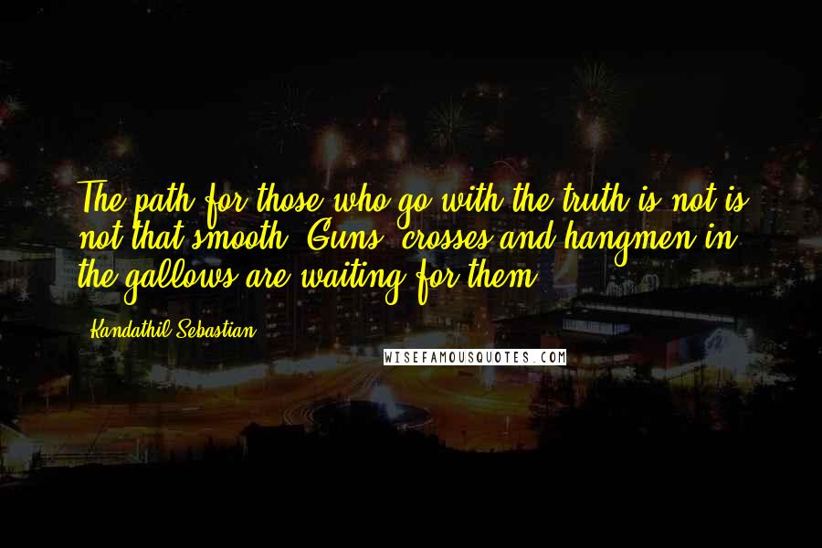 Kandathil Sebastian Quotes: The path for those who go with the truth is not is not that smooth. Guns, crosses and hangmen in the gallows are waiting for them!