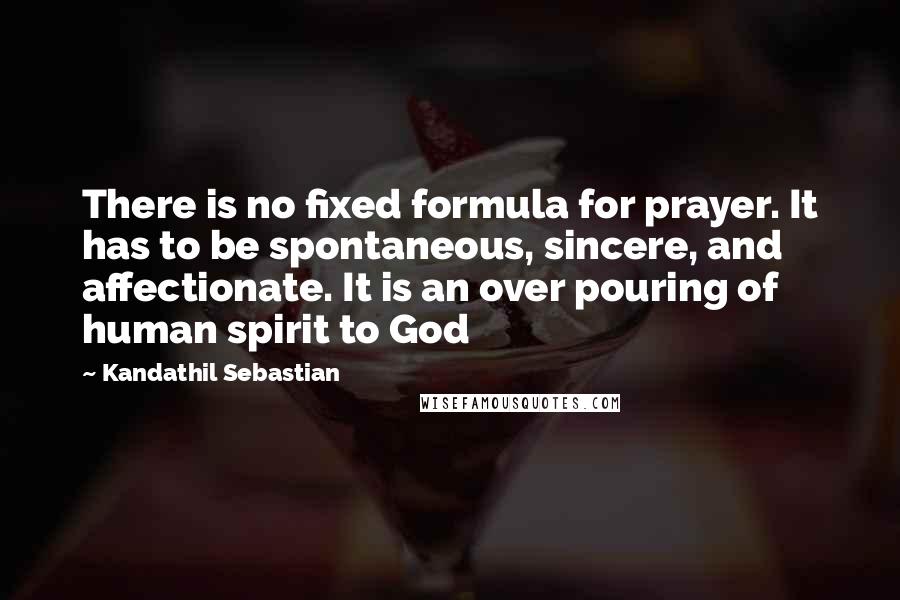 Kandathil Sebastian Quotes: There is no fixed formula for prayer. It has to be spontaneous, sincere, and affectionate. It is an over pouring of human spirit to God