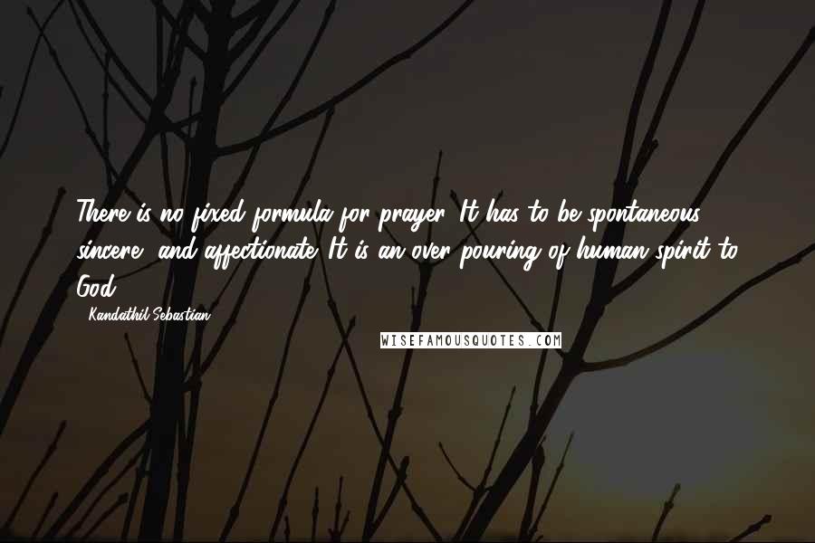 Kandathil Sebastian Quotes: There is no fixed formula for prayer. It has to be spontaneous, sincere, and affectionate. It is an over pouring of human spirit to God