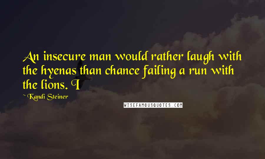 Kandi Steiner Quotes: An insecure man would rather laugh with the hyenas than chance failing a run with the lions. I