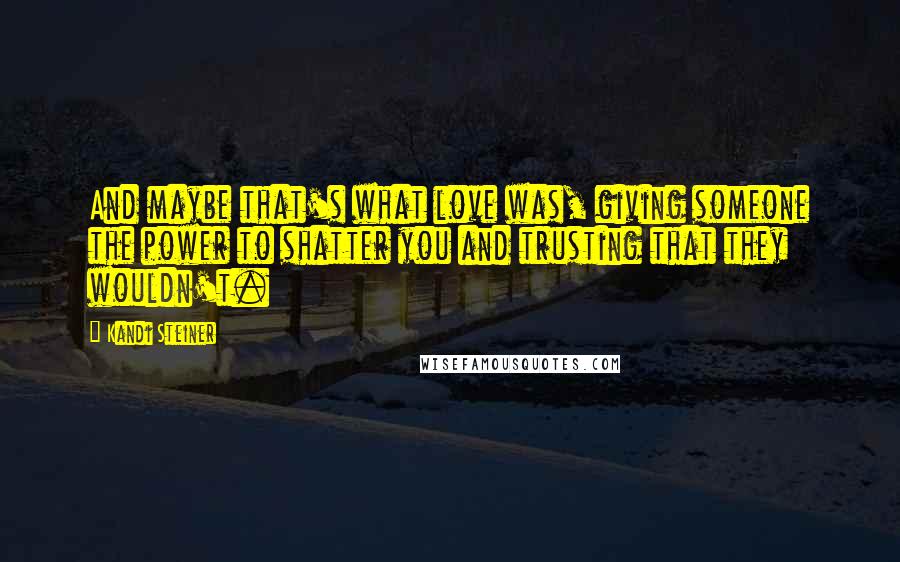 Kandi Steiner Quotes: And maybe that's what love was, giving someone the power to shatter you and trusting that they wouldn't.