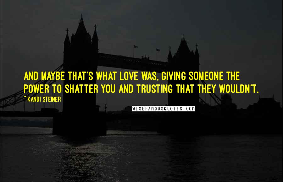 Kandi Steiner Quotes: And maybe that's what love was, giving someone the power to shatter you and trusting that they wouldn't.