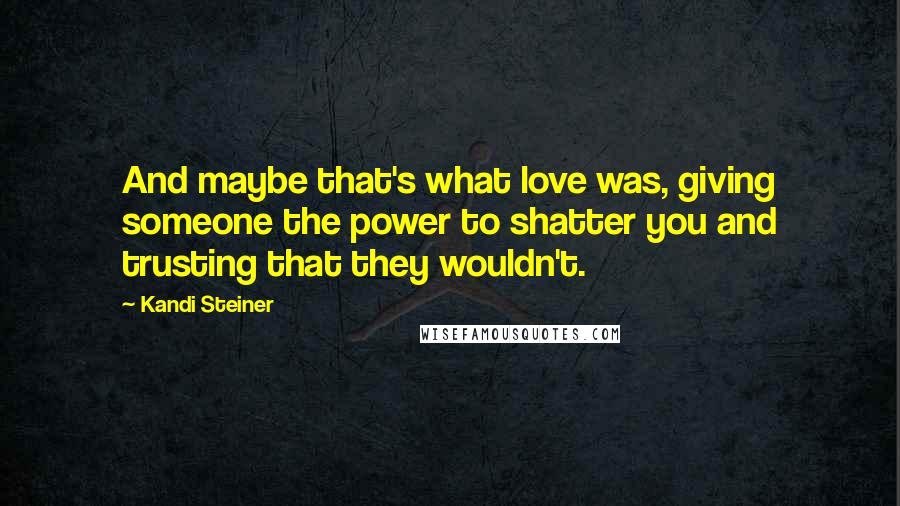 Kandi Steiner Quotes: And maybe that's what love was, giving someone the power to shatter you and trusting that they wouldn't.