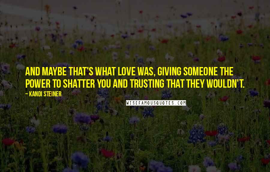 Kandi Steiner Quotes: And maybe that's what love was, giving someone the power to shatter you and trusting that they wouldn't.