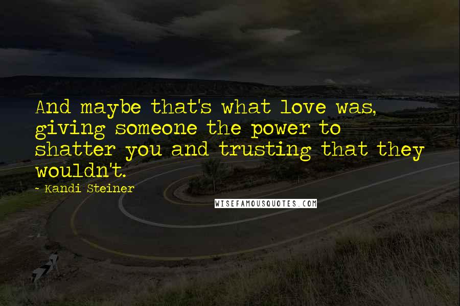 Kandi Steiner Quotes: And maybe that's what love was, giving someone the power to shatter you and trusting that they wouldn't.