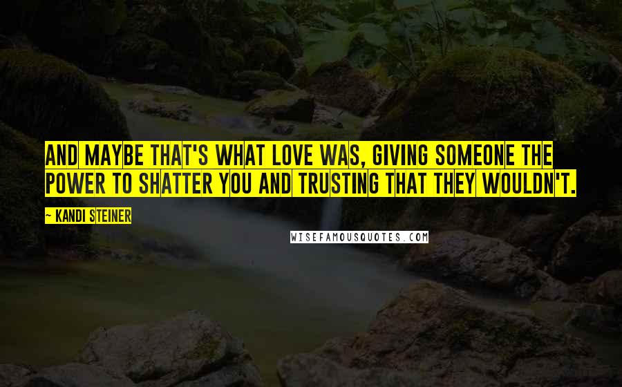 Kandi Steiner Quotes: And maybe that's what love was, giving someone the power to shatter you and trusting that they wouldn't.