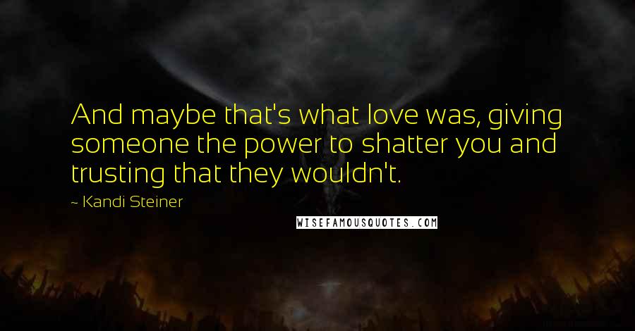 Kandi Steiner Quotes: And maybe that's what love was, giving someone the power to shatter you and trusting that they wouldn't.