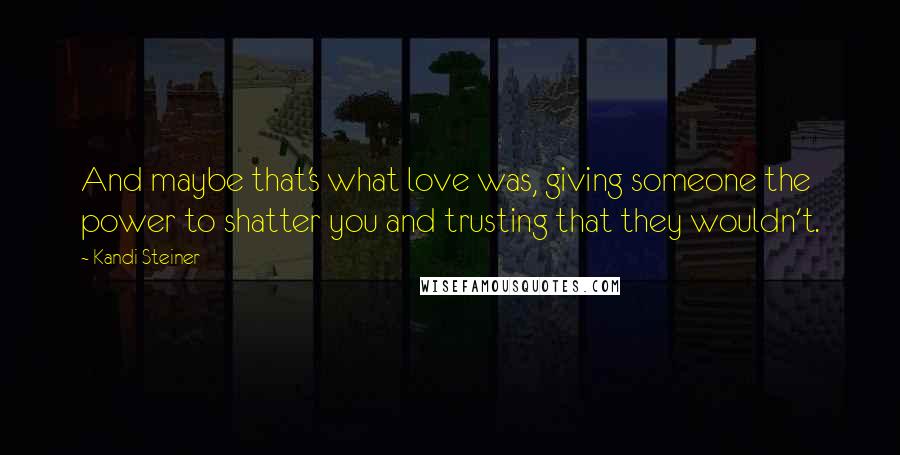 Kandi Steiner Quotes: And maybe that's what love was, giving someone the power to shatter you and trusting that they wouldn't.