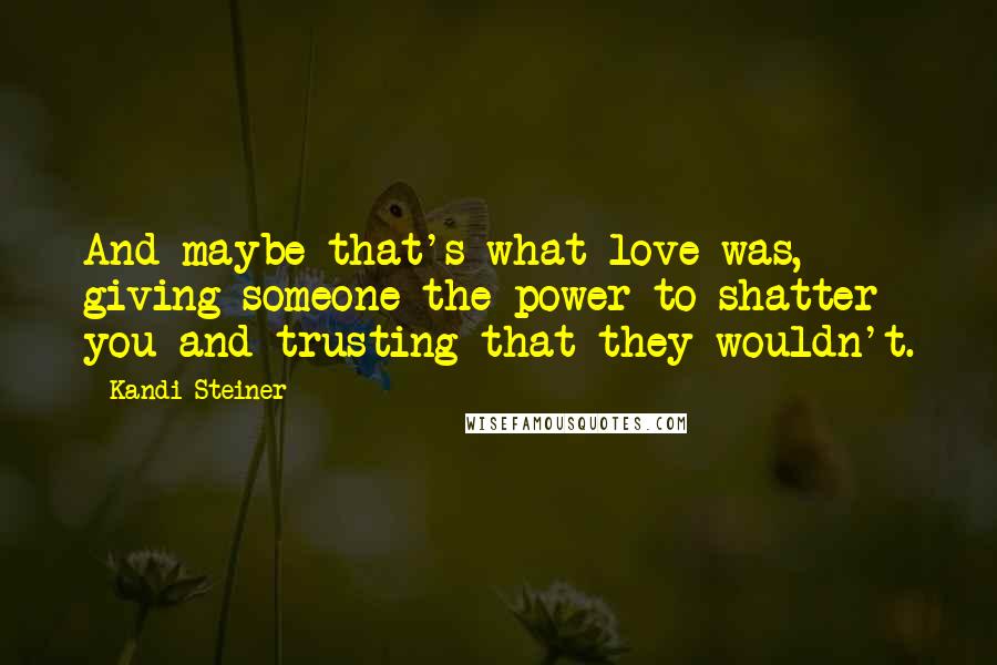 Kandi Steiner Quotes: And maybe that's what love was, giving someone the power to shatter you and trusting that they wouldn't.