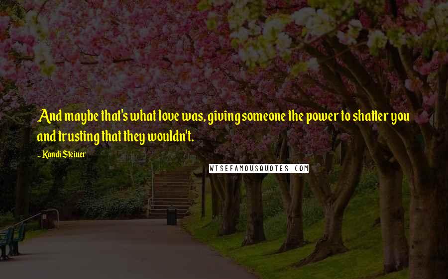 Kandi Steiner Quotes: And maybe that's what love was, giving someone the power to shatter you and trusting that they wouldn't.