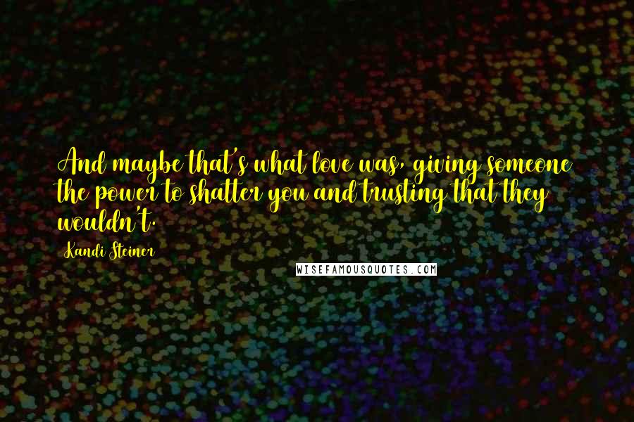 Kandi Steiner Quotes: And maybe that's what love was, giving someone the power to shatter you and trusting that they wouldn't.