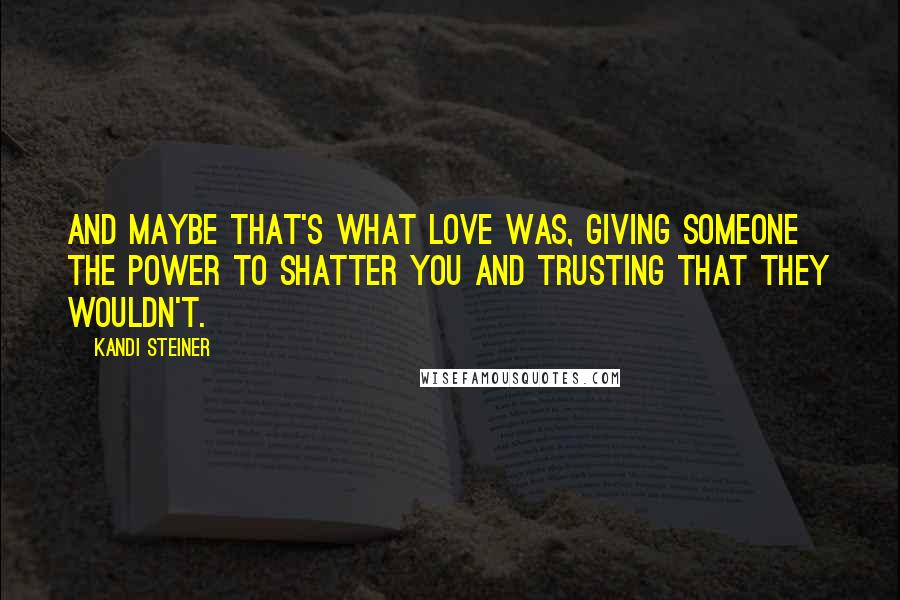 Kandi Steiner Quotes: And maybe that's what love was, giving someone the power to shatter you and trusting that they wouldn't.