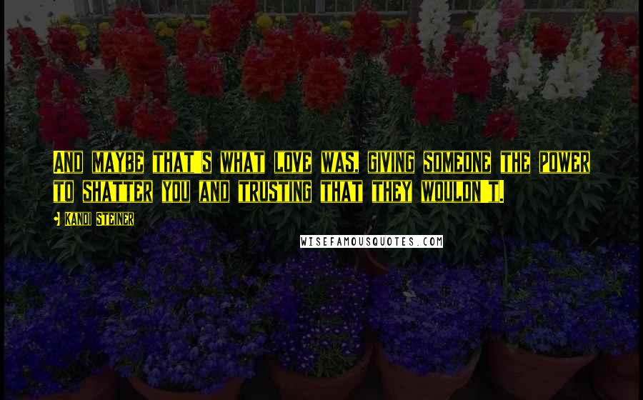 Kandi Steiner Quotes: And maybe that's what love was, giving someone the power to shatter you and trusting that they wouldn't.