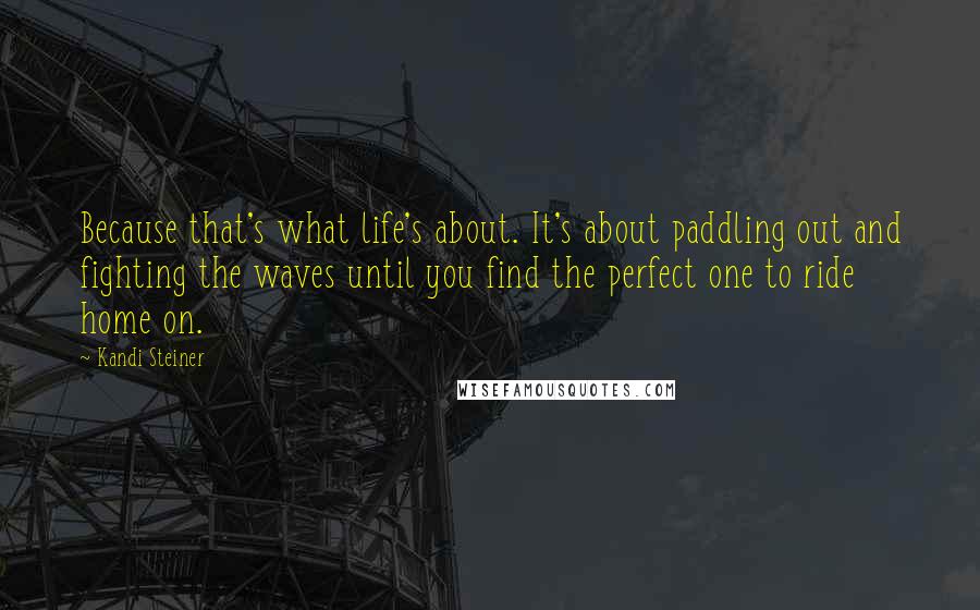 Kandi Steiner Quotes: Because that's what life's about. It's about paddling out and fighting the waves until you find the perfect one to ride home on.