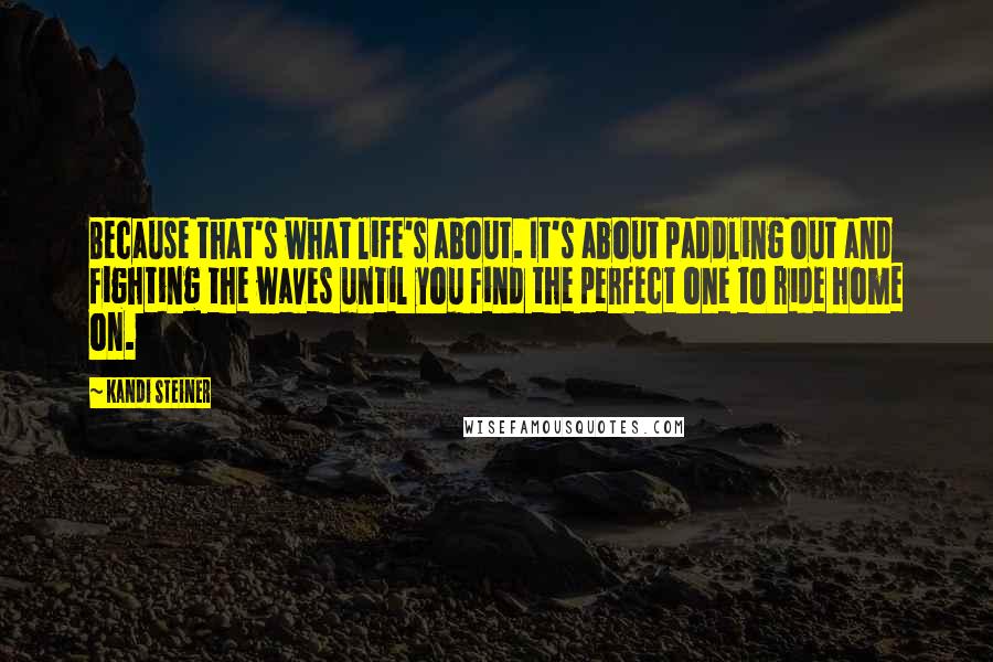 Kandi Steiner Quotes: Because that's what life's about. It's about paddling out and fighting the waves until you find the perfect one to ride home on.