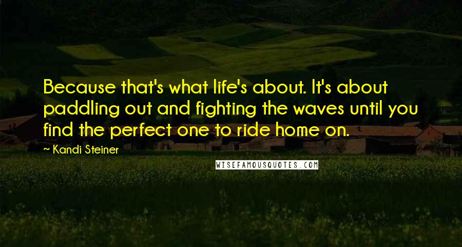 Kandi Steiner Quotes: Because that's what life's about. It's about paddling out and fighting the waves until you find the perfect one to ride home on.