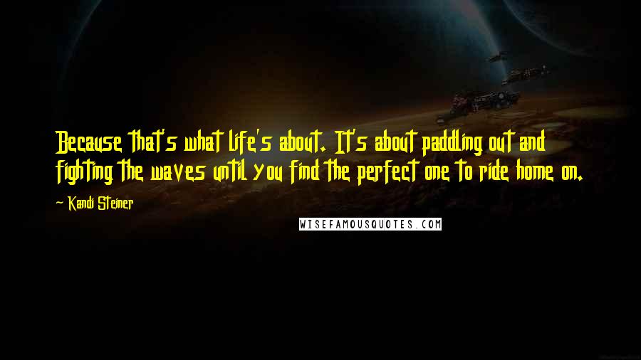Kandi Steiner Quotes: Because that's what life's about. It's about paddling out and fighting the waves until you find the perfect one to ride home on.