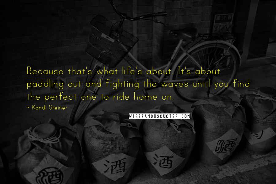 Kandi Steiner Quotes: Because that's what life's about. It's about paddling out and fighting the waves until you find the perfect one to ride home on.