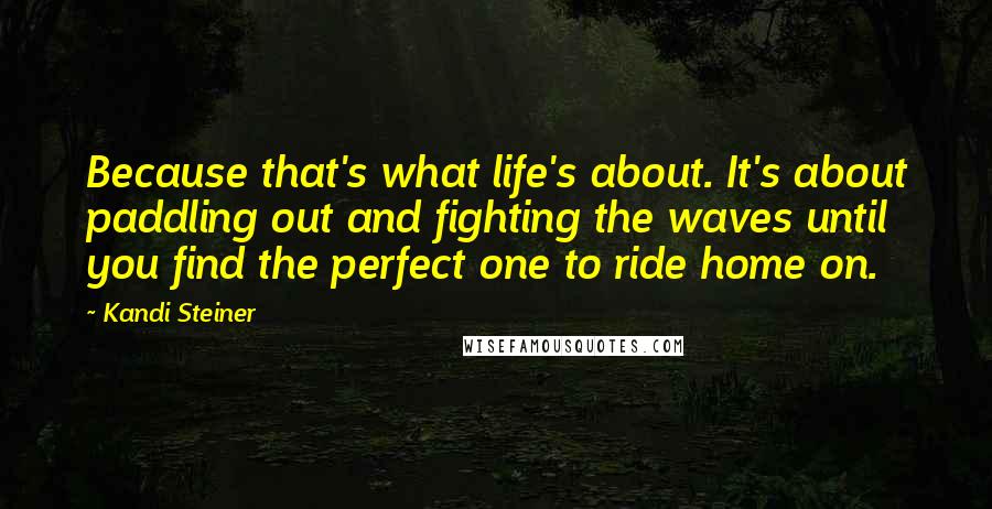 Kandi Steiner Quotes: Because that's what life's about. It's about paddling out and fighting the waves until you find the perfect one to ride home on.