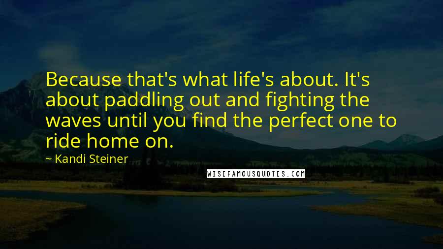 Kandi Steiner Quotes: Because that's what life's about. It's about paddling out and fighting the waves until you find the perfect one to ride home on.