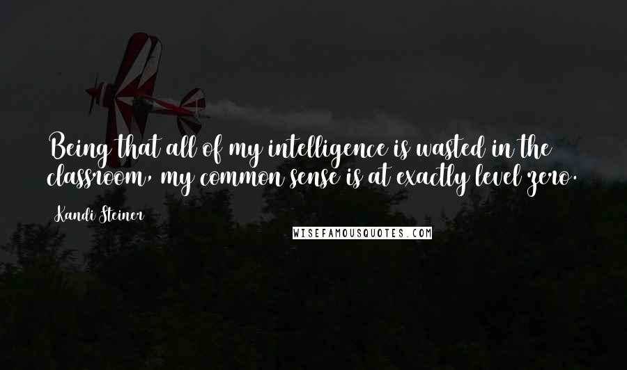 Kandi Steiner Quotes: Being that all of my intelligence is wasted in the classroom, my common sense is at exactly level zero.