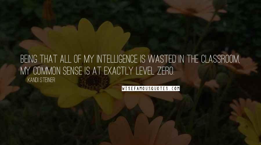 Kandi Steiner Quotes: Being that all of my intelligence is wasted in the classroom, my common sense is at exactly level zero.