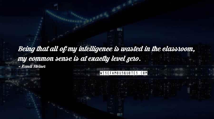 Kandi Steiner Quotes: Being that all of my intelligence is wasted in the classroom, my common sense is at exactly level zero.