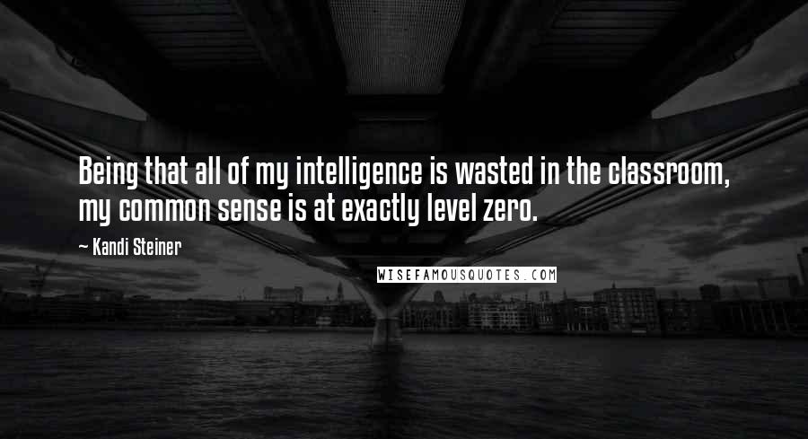 Kandi Steiner Quotes: Being that all of my intelligence is wasted in the classroom, my common sense is at exactly level zero.