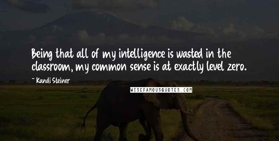 Kandi Steiner Quotes: Being that all of my intelligence is wasted in the classroom, my common sense is at exactly level zero.