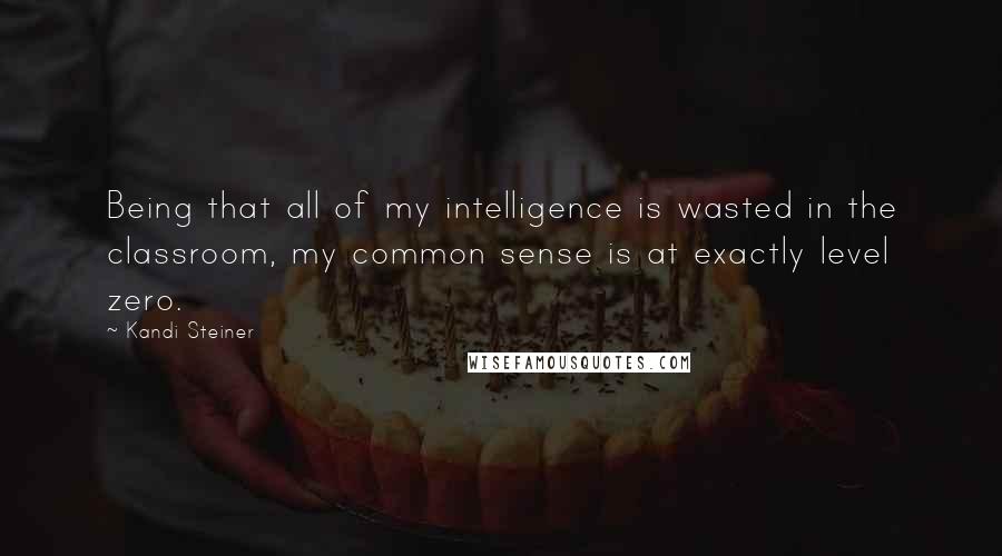 Kandi Steiner Quotes: Being that all of my intelligence is wasted in the classroom, my common sense is at exactly level zero.